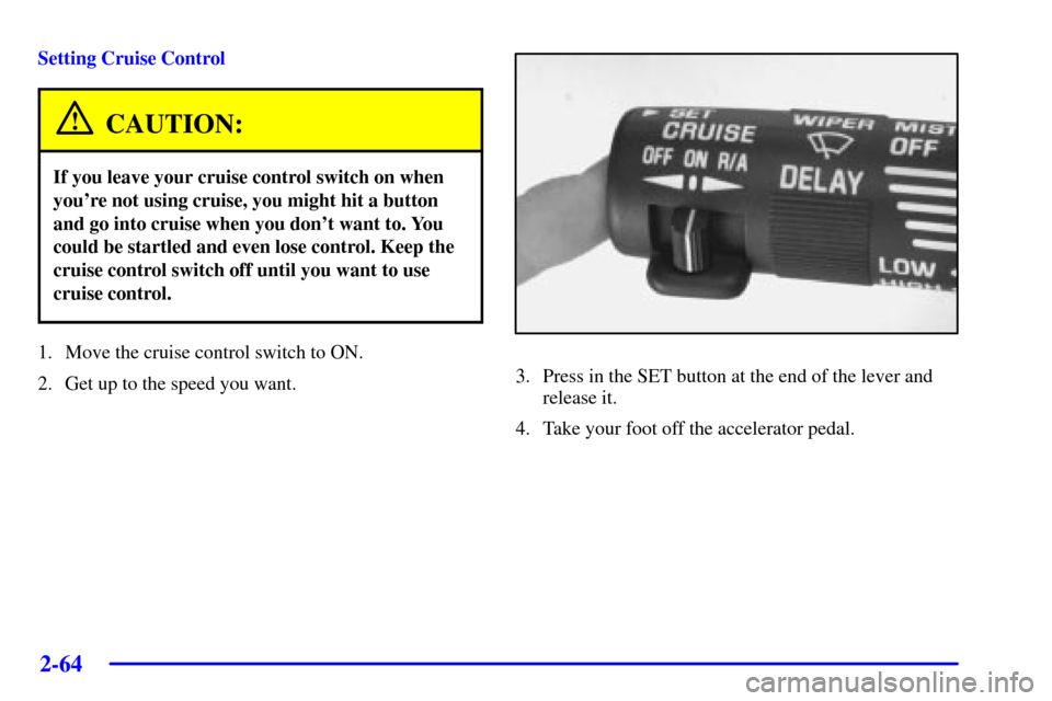 CHEVROLET VENTURE 2002 1.G Owners Manual 2-64
Setting Cruise Control
CAUTION:
If you leave your cruise control switch on when
youre not using cruise, you might hit a button
and go into cruise when you dont want to. You
could be startled an