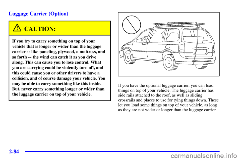 CHEVROLET VENTURE 2002 1.G Owners Manual 2-84 Luggage Carrier (Option)
CAUTION:
If you try to carry something on top of your
vehicle that is longer or wider than the luggage
carrier
-- like paneling, plywood, a mattress, and
so forth
-- th CHEVROLET VENTURE 2002 1.G Owners Manual 2-84 Luggage Carrier (Option)
CAUTION:
If you try to carry something on top of your
vehicle that is longer or wider than the luggage
carrier
-- like paneling, plywood, a mattress, and
so forth
-- th