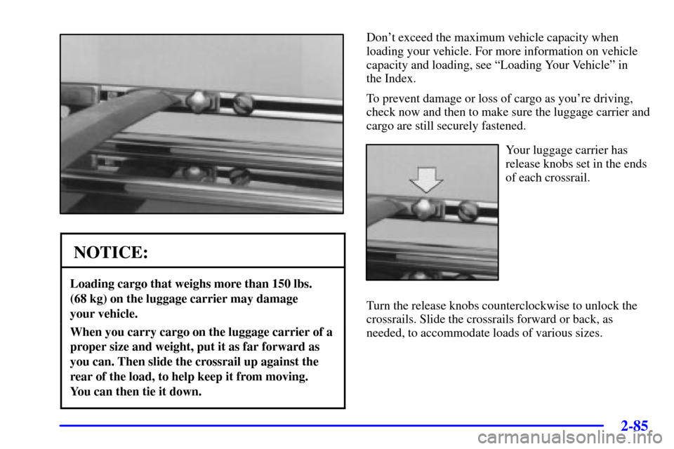 CHEVROLET VENTURE 2002 1.G Owners Manual 2-85
NOTICE:
Loading cargo that weighs more than 150 lbs.
(68 kg) on the luggage carrier may damage
your vehicle.
When you carry cargo on the luggage carrier of a
proper size and weight, put it as f CHEVROLET VENTURE 2002 1.G Owners Manual 2-85
NOTICE:
Loading cargo that weighs more than 150 lbs.
(68 kg) on the luggage carrier may damage
your vehicle.
When you carry cargo on the luggage carrier of a
proper size and weight, put it as f