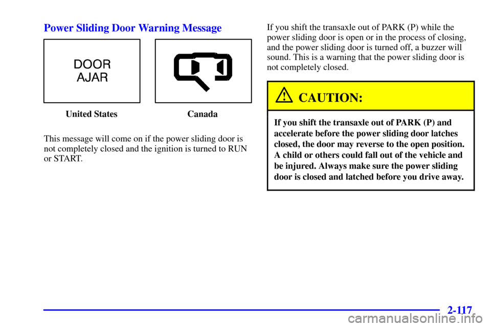 CHEVROLET VENTURE 2002 1.G Owners Manual 2-117
Power Sliding Door Warning Message
United States Canada
This message will come on if the power sliding door is
not completely closed and the ignition is turned to RUN
or START.If you shift the t