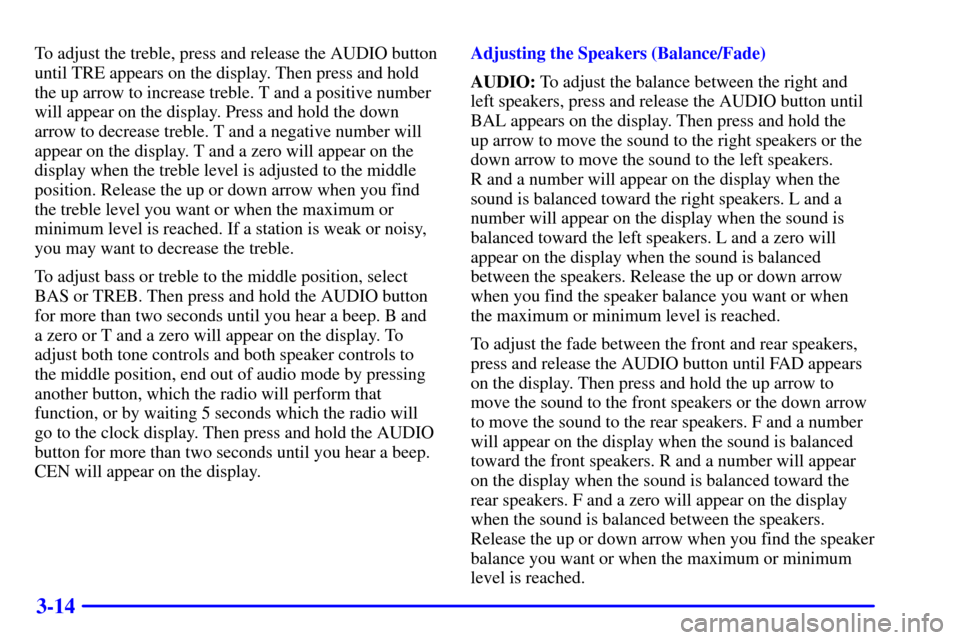 CHEVROLET VENTURE 2002 1.G Owners Manual 3-14
To adjust the treble, press and release the AUDIO button
until TRE appears on the display. Then press and hold
the up arrow to increase treble. T and a positive number
will appear on the display.