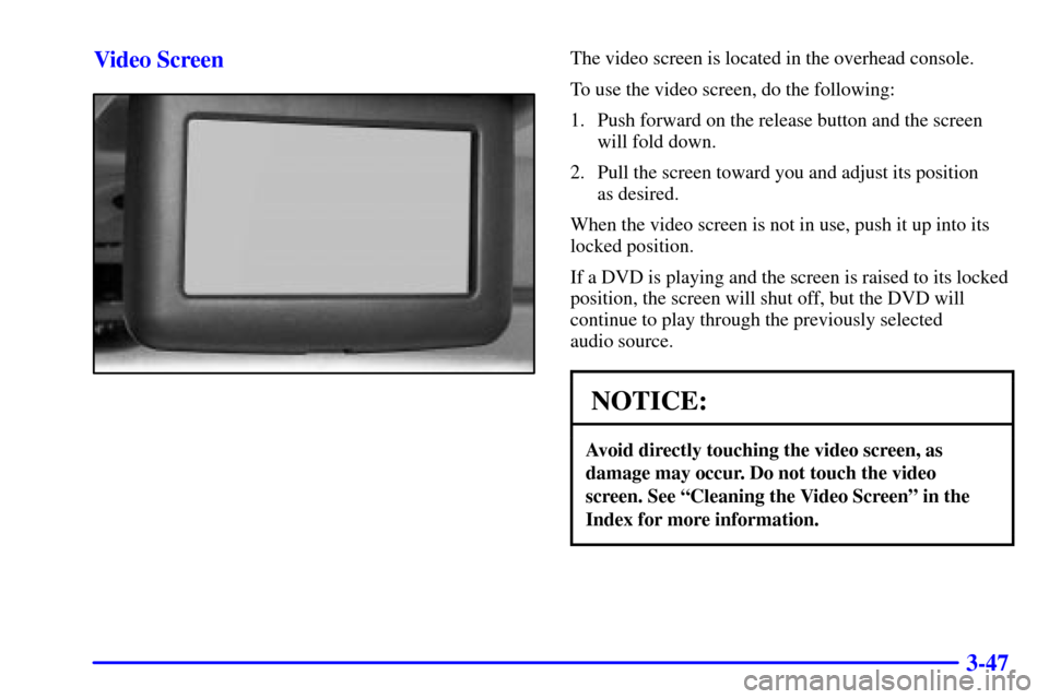 CHEVROLET VENTURE 2002 1.G Owners Manual 3-47 Video Screen
The video screen is located in the overhead console.
To use the video screen, do the following:
1. Push forward on the release button and the screen
will fold down.
2. Pull the scree