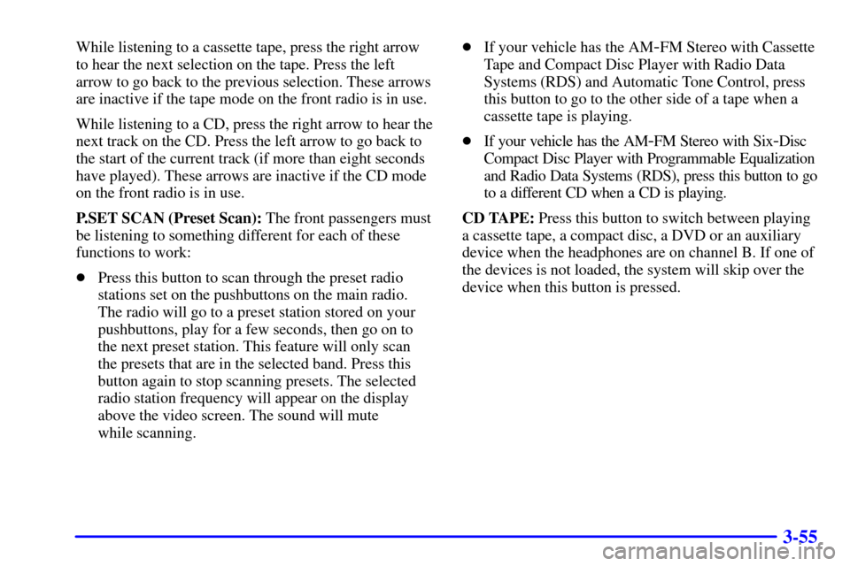 CHEVROLET VENTURE 2002 1.G Owners Manual 3-55
While listening to a cassette tape, press the right arrow
to hear the next selection on the tape. Press the left
arrow to go back to the previous selection. These arrows
are inactive if the tape 
