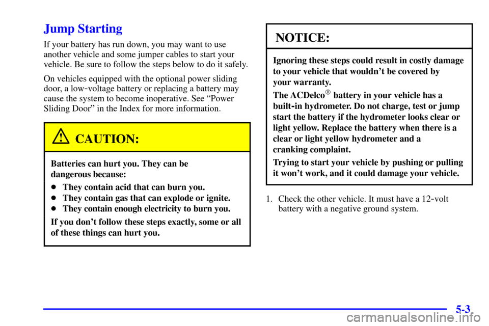 CHEVROLET VENTURE 2002 1.G Owners Manual 5-3
Jump Starting
If your battery has run down, you may want to use
another vehicle and some jumper cables to start your
vehicle. Be sure to follow the steps below to do it safely.
On vehicles equippe