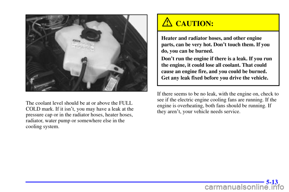 CHEVROLET VENTURE 2002 1.G Owners Manual 5-13
The coolant level should be at or above the FULL
COLD mark. If it isnt, you may have a leak at the
pressure cap or in the radiator hoses, heater hoses,
radiator, water pump or somewhere else in CHEVROLET VENTURE 2002 1.G Owners Manual 5-13
The coolant level should be at or above the FULL
COLD mark. If it isnt, you may have a leak at the
pressure cap or in the radiator hoses, heater hoses,
radiator, water pump or somewhere else in