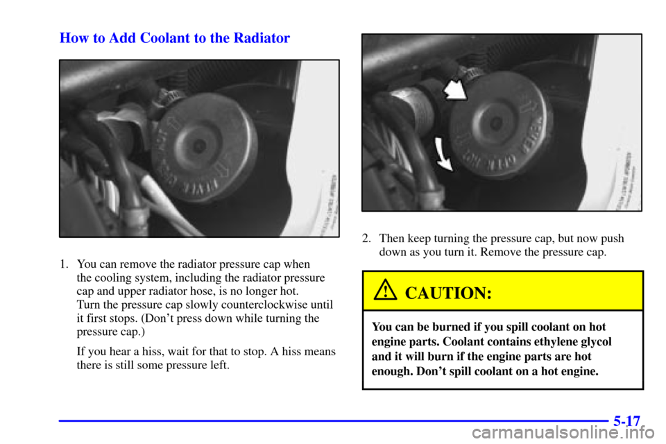 CHEVROLET VENTURE 2002 1.G Owners Manual 5-17 How to Add Coolant to the Radiator
1. You can remove the radiator pressure cap when
the cooling system, including the radiator pressure
cap and upper radiator hose, is no longer hot.
Turn the p CHEVROLET VENTURE 2002 1.G Owners Manual 5-17 How to Add Coolant to the Radiator
1. You can remove the radiator pressure cap when
the cooling system, including the radiator pressure
cap and upper radiator hose, is no longer hot.
Turn the p