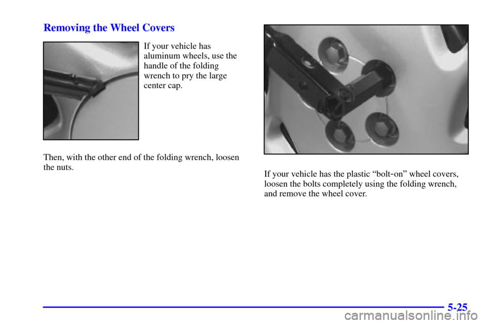 CHEVROLET VENTURE 2002 1.G Owners Manual 5-25 Removing the Wheel Covers
If your vehicle has
aluminum wheels, use the
handle of the folding
wrench to pry the large
center cap.
Then, with the other end of the folding wrench, loosen
the nuts.
I CHEVROLET VENTURE 2002 1.G Owners Manual 5-25 Removing the Wheel Covers
If your vehicle has
aluminum wheels, use the
handle of the folding
wrench to pry the large
center cap.
Then, with the other end of the folding wrench, loosen
the nuts.
I