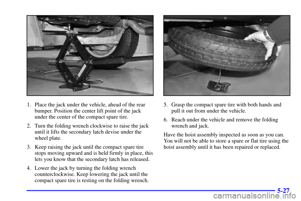CHEVROLET VENTURE 2002 1.G Owners Manual 5-27
1. Place the jack under the vehicle, ahead of the rear
bumper. Position the center lift point of the jack
under the center of the compact spare tire.
2. Turn the folding wrench clockwise to raise CHEVROLET VENTURE 2002 1.G Owners Manual 5-27
1. Place the jack under the vehicle, ahead of the rear
bumper. Position the center lift point of the jack
under the center of the compact spare tire.
2. Turn the folding wrench clockwise to raise