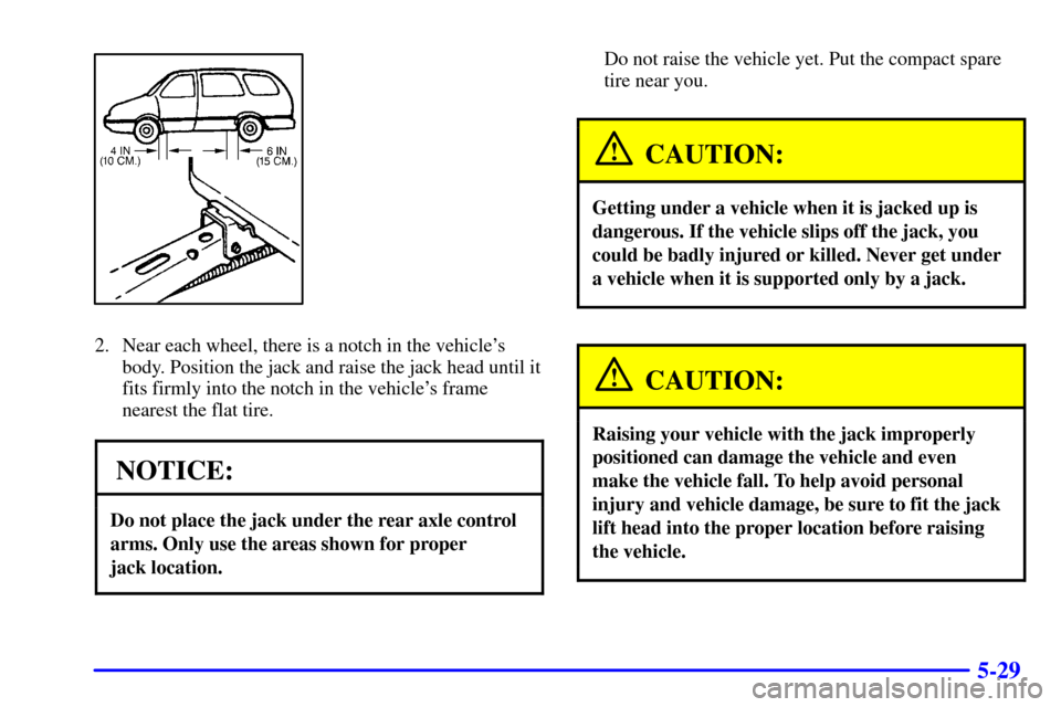 CHEVROLET VENTURE 2002 1.G Owners Manual 5-29
2. Near each wheel, there is a notch in the vehicles
body. Position the jack and raise the jack head until it
fits firmly into the notch in the vehicles frame
nearest the flat tire.
NOTICE:
Do 