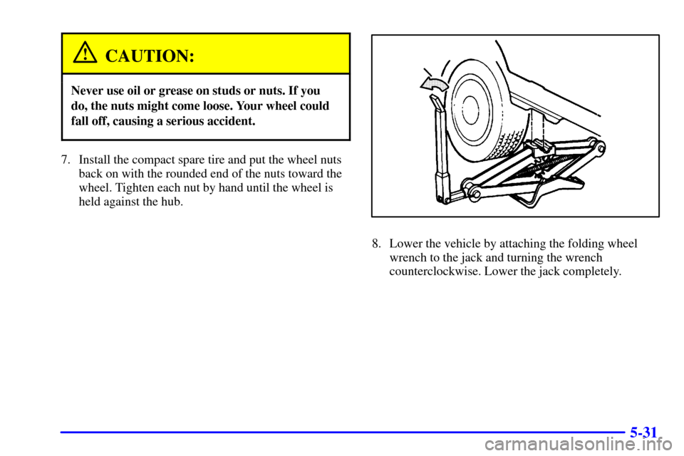 CHEVROLET VENTURE 2002 1.G Owners Manual 5-31
CAUTION:
Never use oil or grease on studs or nuts. If you
do, the nuts might come loose. Your wheel could
fall off, causing a serious accident.
7. Install the compact spare tire and put the wheel CHEVROLET VENTURE 2002 1.G Owners Manual 5-31
CAUTION:
Never use oil or grease on studs or nuts. If you
do, the nuts might come loose. Your wheel could
fall off, causing a serious accident.
7. Install the compact spare tire and put the wheel