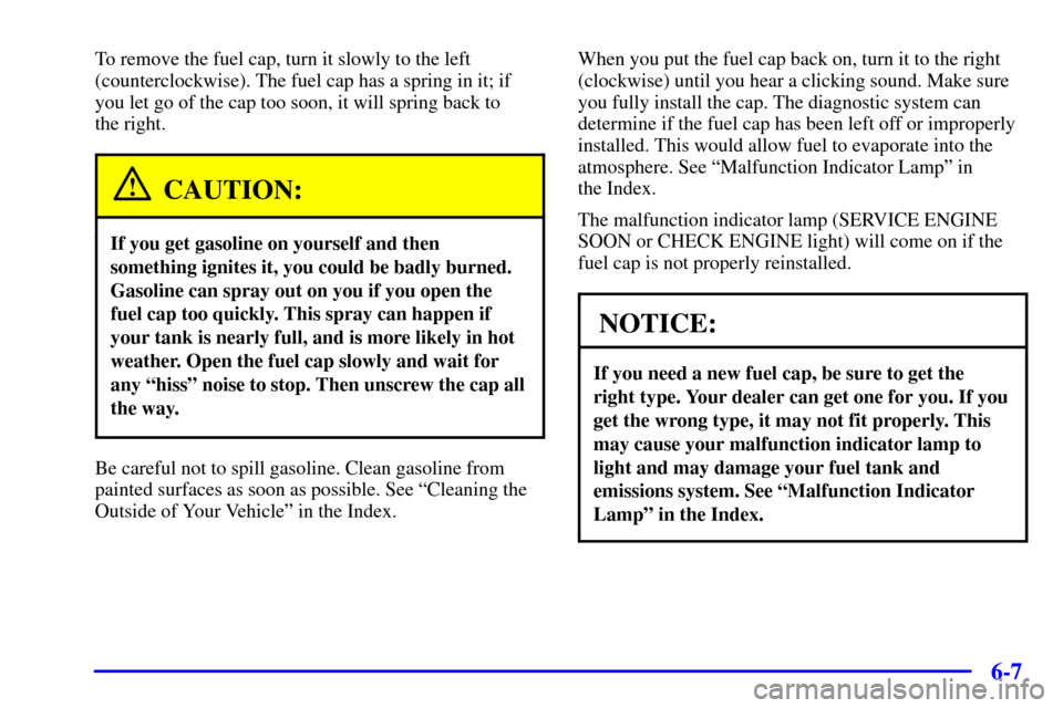 CHEVROLET VENTURE 2002 1.G Owners Manual 6-7
To remove the fuel cap, turn it slowly to the left
(counterclockwise). The fuel cap has a spring in it; if
you let go of the cap too soon, it will spring back to 
the right.
CAUTION:
If you get ga