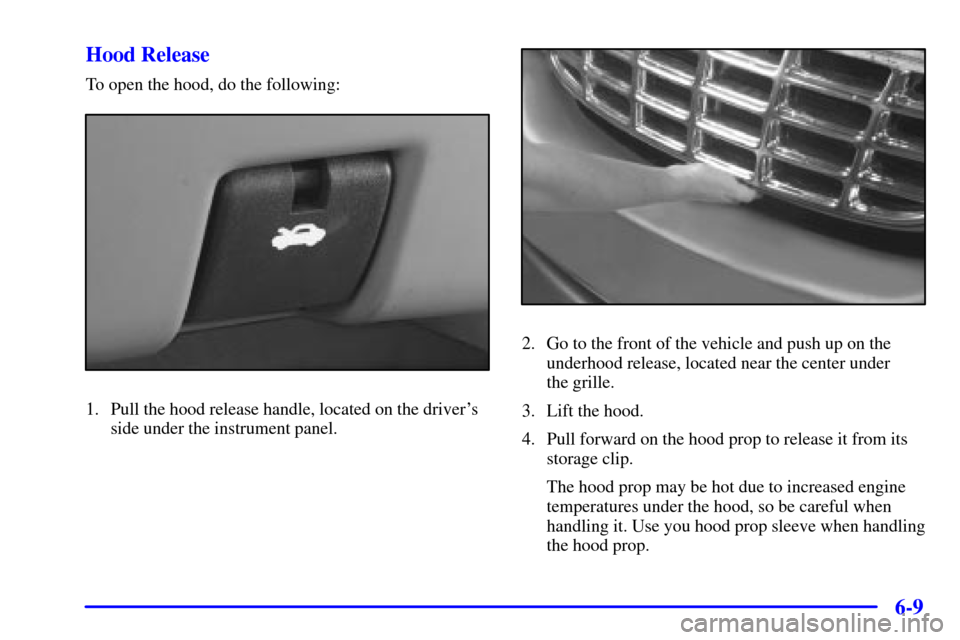 CHEVROLET VENTURE 2002 1.G Owners Manual 6-9 Hood Release
To open the hood, do the following:
1. Pull the hood release handle, located on the drivers
side under the instrument panel.
2. Go to the front of the vehicle and push up on the
unde