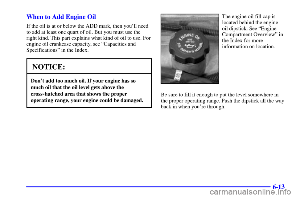 CHEVROLET VENTURE 2002 1.G Owners Manual 6-13 When to Add Engine Oil
If the oil is at or below the ADD mark, then youll need
to add at least one quart of oil. But you must use the
right kind. This part explains what kind of oil to use. For
