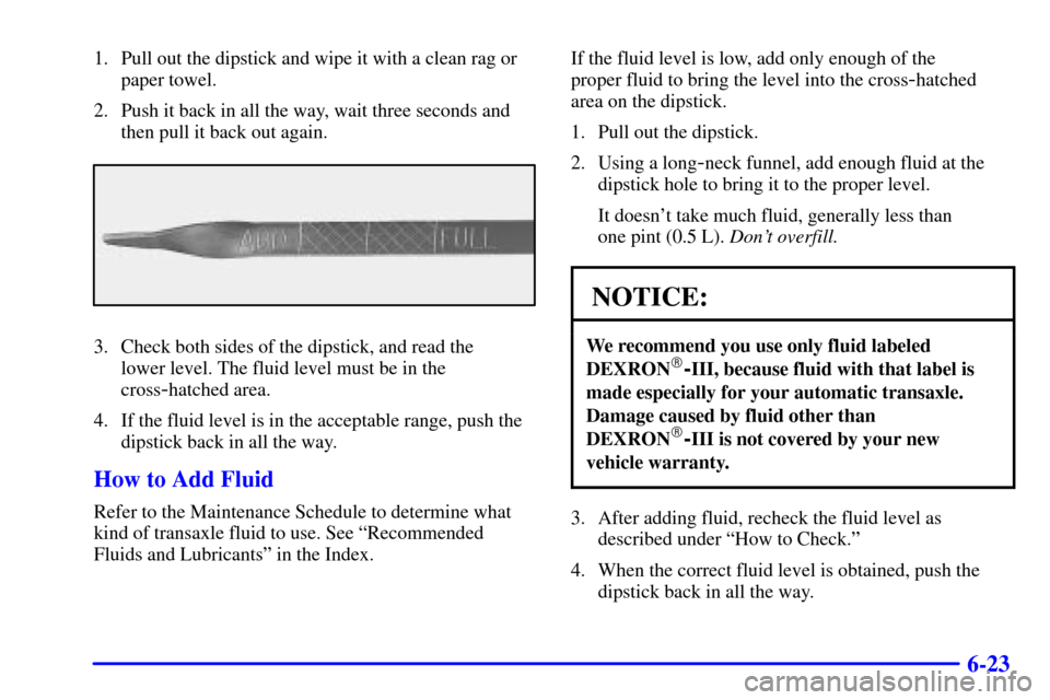 CHEVROLET VENTURE 2002 1.G Owners Manual 6-23
1. Pull out the dipstick and wipe it with a clean rag or
paper towel.
2. Push it back in all the way, wait three seconds and
then pull it back out again.
3. Check both sides of the dipstick, and 