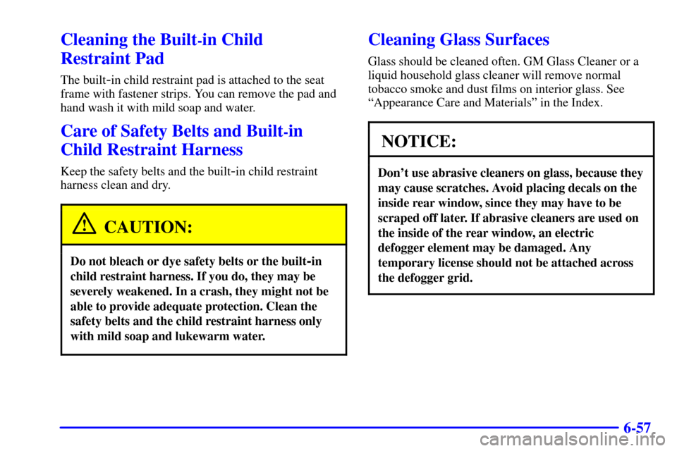 CHEVROLET VENTURE 2002 1.G Owners Manual 6-57
Cleaning the Built-in Child
Restraint Pad
The built-in child restraint pad is attached to the seat
frame with fastener strips. You can remove the pad and
hand wash it with mild soap and water.
C CHEVROLET VENTURE 2002 1.G Owners Manual 6-57
Cleaning the Built-in Child
Restraint Pad
The built-in child restraint pad is attached to the seat
frame with fastener strips. You can remove the pad and
hand wash it with mild soap and water.
C