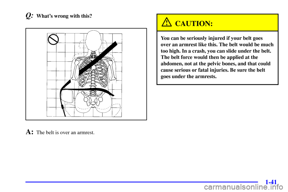 CHEVROLET VENTURE 2002 1.G Service Manual 1-41
Q:Whats wrong with this?
A:The belt is over an armrest.
CAUTION:
You can be seriously injured if your belt goes
over an armrest like this. The belt would be much
too high. In a crash, you can sl