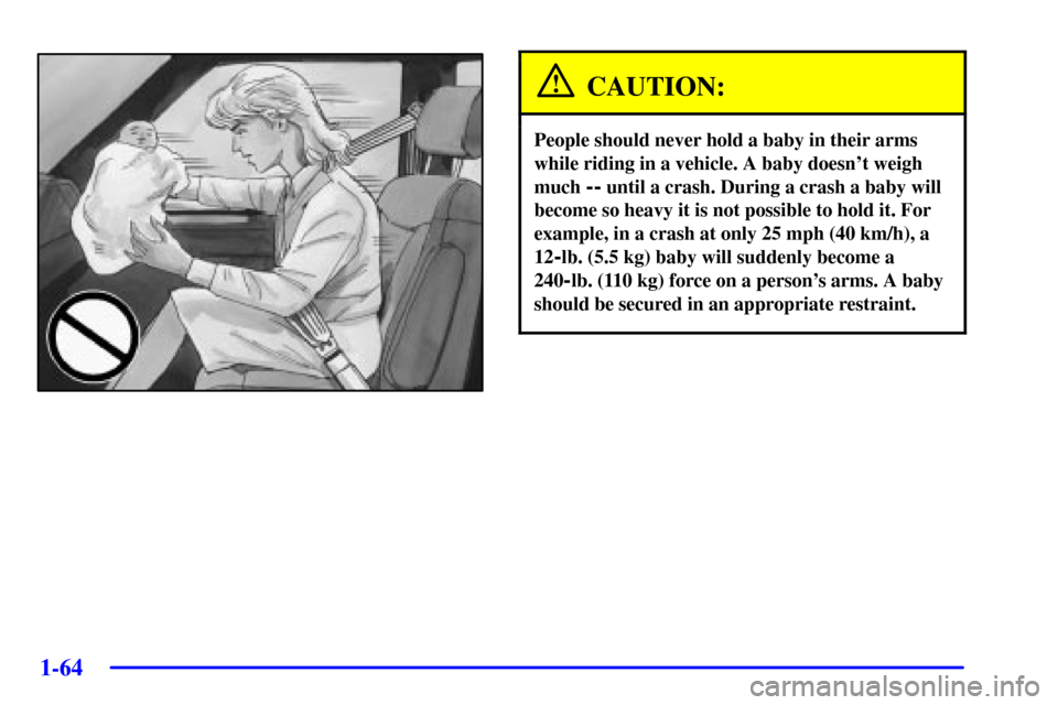 CHEVROLET VENTURE 2002 1.G Repair Manual 1-64
CAUTION:
People should never hold a baby in their arms
while riding in a vehicle. A baby doesnt weigh
much 
-- until a crash. During a crash a baby will
become so heavy it is not possible to hol