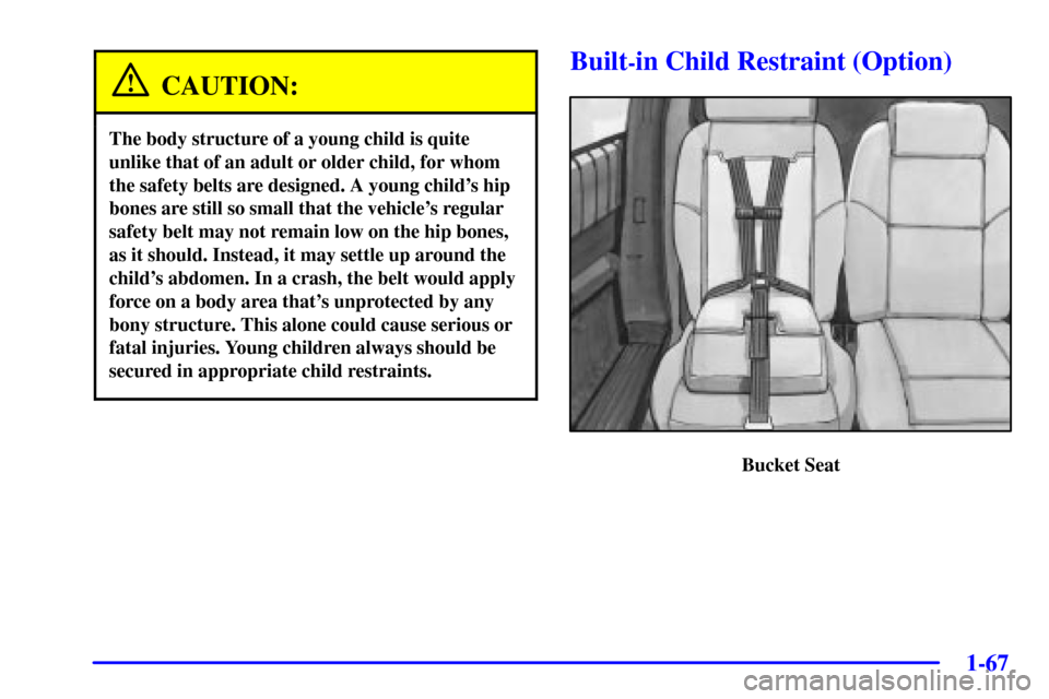 CHEVROLET VENTURE 2002 1.G Manual PDF 1-67
CAUTION:
The body structure of a young child is quite
unlike that of an adult or older child, for whom
the safety belts are designed. A young childs hip
bones are still so small that the vehicle