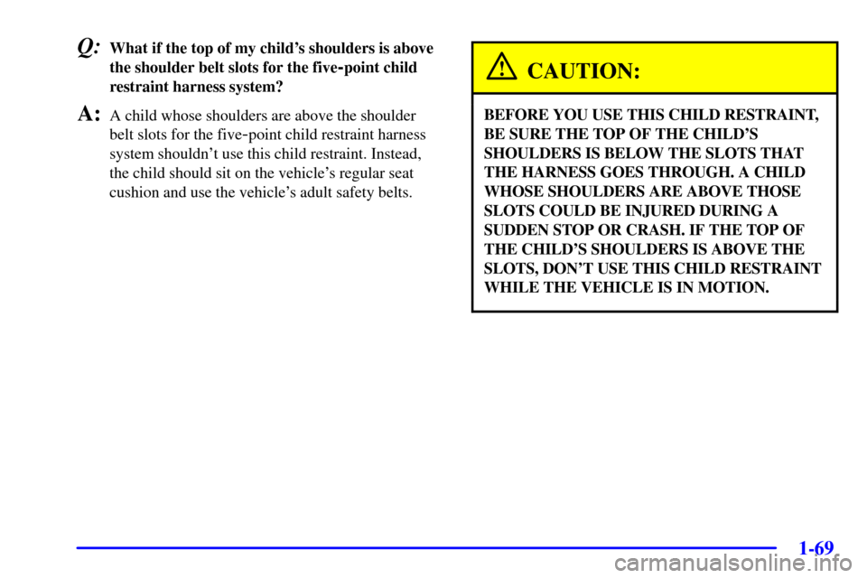 CHEVROLET VENTURE 2002 1.G Manual PDF 1-69
Q:What if the top of my childs shoulders is above
the shoulder belt slots for the five
-point child
restraint harness system?
A:A child whose shoulders are above the shoulder
belt slots for the 