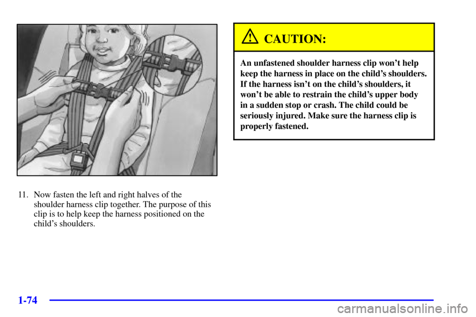 CHEVROLET VENTURE 2002 1.G Manual PDF 1-74
11. Now fasten the left and right halves of the 
shoulder harness clip together. The purpose of this
clip is to help keep the harness positioned on the
childs shoulders.
CAUTION:
An unfastened s