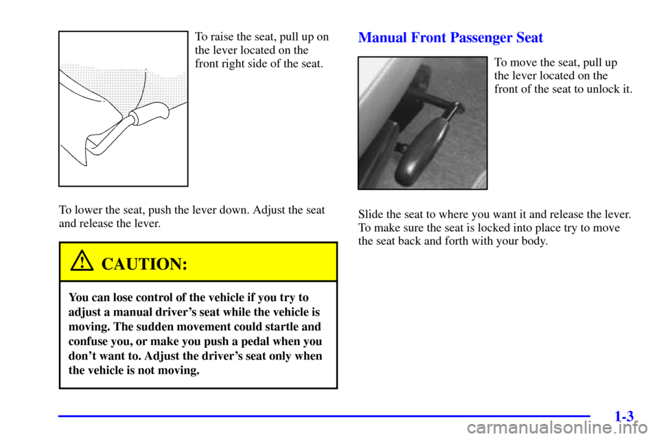 CHEVROLET VENTURE 2002 1.G Owners Manual 1-3
To raise the seat, pull up on
the lever located on the
front right side of the seat.
To lower the seat, push the lever down. Adjust the seat
and release the lever.
CAUTION:
You can lose control of