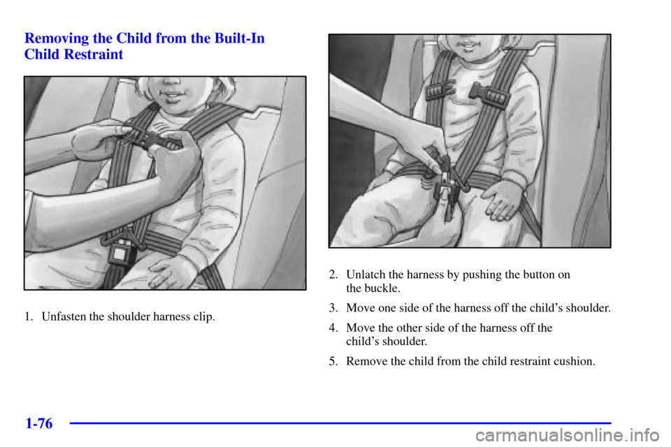 CHEVROLET VENTURE 2002 1.G Manual Online 1-76 Removing the Child from the Built-In 
Child Restraint
1. Unfasten the shoulder harness clip.
2. Unlatch the harness by pushing the button on 
the buckle.
3. Move one side of the harness off the c
