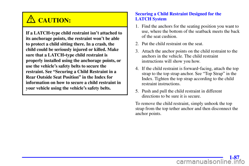 CHEVROLET VENTURE 2002 1.G Owners Manual 1-87
CAUTION:
If a LATCH-type child restraint isnt attached to
its anchorage points, the restraint wont be able
to protect a child sitting there. In a crash, the
child could be seriously injured or CHEVROLET VENTURE 2002 1.G Owners Manual 1-87
CAUTION:
If a LATCH-type child restraint isnt attached to
its anchorage points, the restraint wont be able
to protect a child sitting there. In a crash, the
child could be seriously injured or