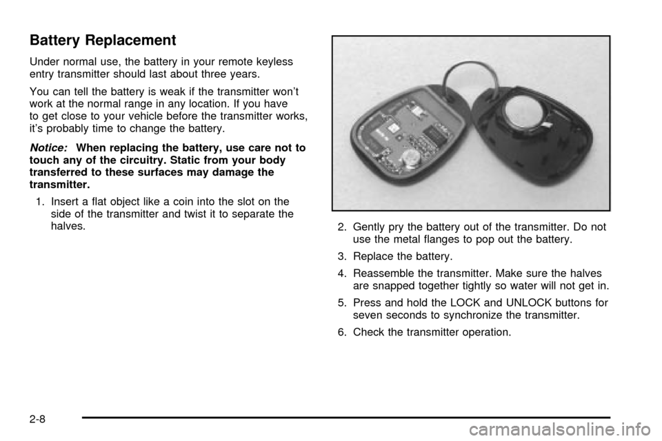 CHEVROLET VENTURE 2003 1.G Owners Manual Battery Replacement
Under normal use, the battery in your remote keyless
entry transmitter should last about three years.
You can tell the battery is weak if the transmitter wont
work at the normal r CHEVROLET VENTURE 2003 1.G Owners Manual Battery Replacement
Under normal use, the battery in your remote keyless
entry transmitter should last about three years.
You can tell the battery is weak if the transmitter wont
work at the normal r