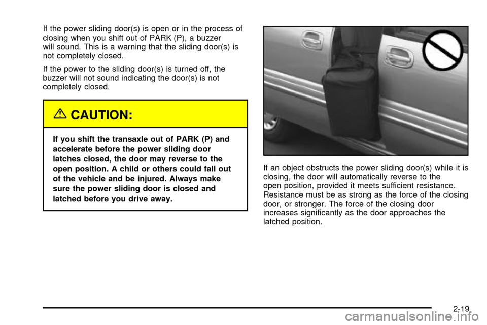 CHEVROLET VENTURE 2003 1.G Owners Manual If the power sliding door(s) is open or in the process of
closing when you shift out of PARK (P), a buzzer
will sound. This is a warning that the sliding door(s) is
not completely closed.
If the power CHEVROLET VENTURE 2003 1.G Owners Manual If the power sliding door(s) is open or in the process of
closing when you shift out of PARK (P), a buzzer
will sound. This is a warning that the sliding door(s) is
not completely closed.
If the power