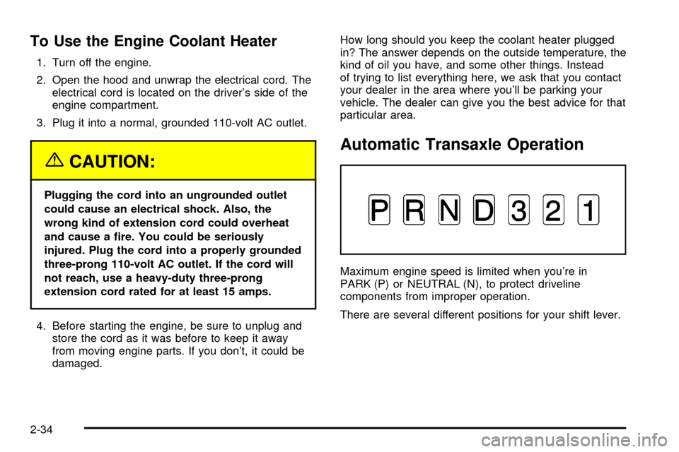 CHEVROLET VENTURE 2003 1.G Owners Manual To Use the Engine Coolant Heater
1. Turn off the engine.
2. Open the hood and unwrap the electrical cord. The
electrical cord is located on the drivers side of the
engine compartment.
3. Plug it into