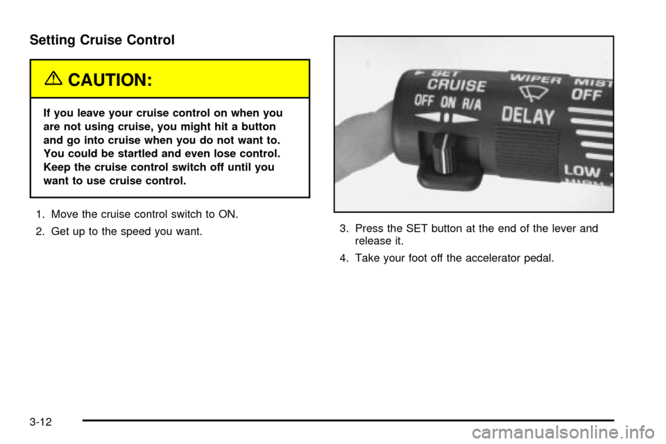 CHEVROLET VENTURE 2003 1.G Owners Manual Setting Cruise Control
{CAUTION:
If you leave your cruise control on when you
are not using cruise, you might hit a button
and go into cruise when you do not want to.
You could be startled and even lo CHEVROLET VENTURE 2003 1.G Owners Manual Setting Cruise Control
{CAUTION:
If you leave your cruise control on when you
are not using cruise, you might hit a button
and go into cruise when you do not want to.
You could be startled and even lo