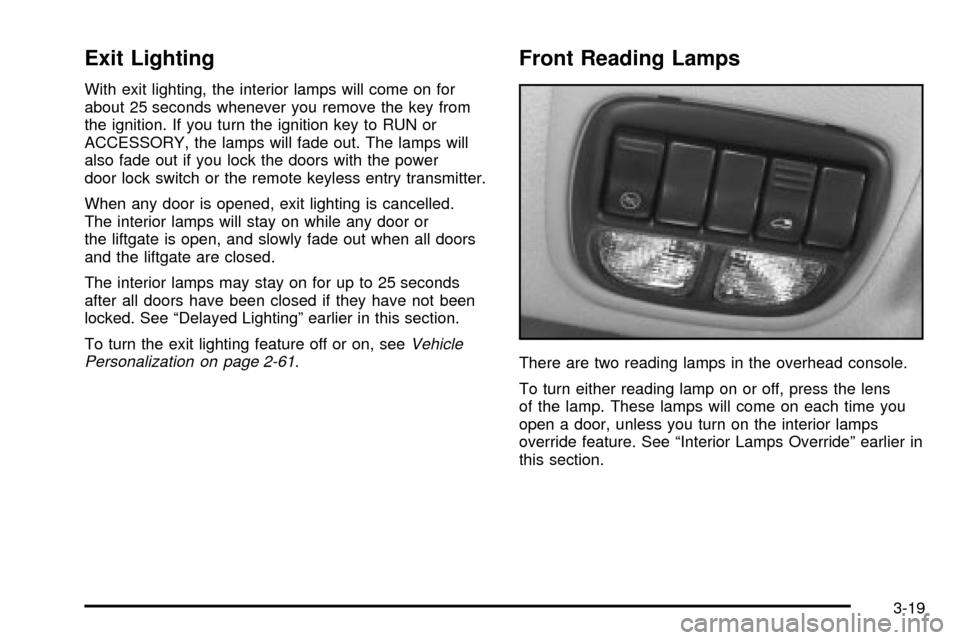 CHEVROLET VENTURE 2003 1.G Owners Manual Exit Lighting
With exit lighting, the interior lamps will come on for
about 25 seconds whenever you remove the key from
the ignition. If you turn the ignition key to RUN or
ACCESSORY, the lamps will f CHEVROLET VENTURE 2003 1.G Owners Manual Exit Lighting
With exit lighting, the interior lamps will come on for
about 25 seconds whenever you remove the key from
the ignition. If you turn the ignition key to RUN or
ACCESSORY, the lamps will f