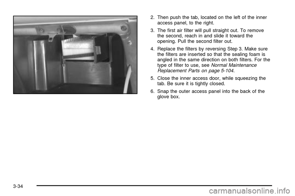 CHEVROLET VENTURE 2003 1.G Owners Manual 2. Then push the tab, located on the left of the inner
access panel, to the right.
3. The ®rst air ®lter will pull straight out. To remove
the second, reach in and slide it toward the
opening. Pull CHEVROLET VENTURE 2003 1.G Owners Manual 2. Then push the tab, located on the left of the inner
access panel, to the right.
3. The ®rst air ®lter will pull straight out. To remove
the second, reach in and slide it toward the
opening. Pull