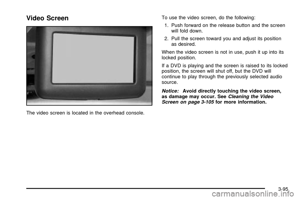 CHEVROLET VENTURE 2003 1.G Owners Manual Video Screen
The video screen is located in the overhead console.To use the video screen, do the following:
1. Push forward on the release button and the screen
will fold down.
2. Pull the screen towa CHEVROLET VENTURE 2003 1.G Owners Manual Video Screen
The video screen is located in the overhead console.To use the video screen, do the following:
1. Push forward on the release button and the screen
will fold down.
2. Pull the screen towa