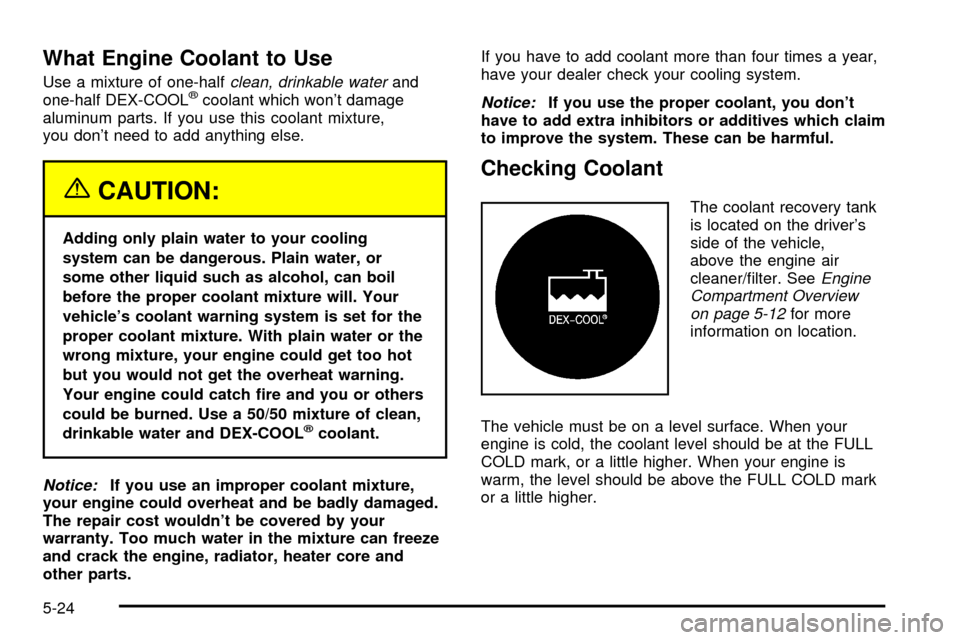 CHEVROLET VENTURE 2003 1.G Owners Manual What Engine Coolant to Use
Use a mixture of one-halfclean, drinkable waterand
one-half DEX-COOLžcoolant which wont damage
aluminum parts. If you use this coolant mixture,
you dont need to add anyth