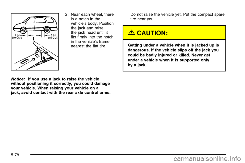 CHEVROLET VENTURE 2003 1.G Owners Manual 2. Near each wheel, there
is a notch in the
vehicles body. Position
the jack and raise
the jack head until it
®ts ®rmly into the notch
in the vehicles frame
nearest the ¯at tire.
Notice:If you us CHEVROLET VENTURE 2003 1.G Owners Manual 2. Near each wheel, there
is a notch in the
vehicles body. Position
the jack and raise
the jack head until it
®ts ®rmly into the notch
in the vehicles frame
nearest the ¯at tire.
Notice:If you us