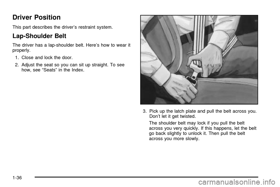 CHEVROLET VENTURE 2003 1.G Service Manual Driver Position
This part describes the drivers restraint system.
Lap-Shoulder Belt
The driver has a lap-shoulder belt. Heres how to wear it
properly.
1. Close and lock the door.
2. Adjust the seat 