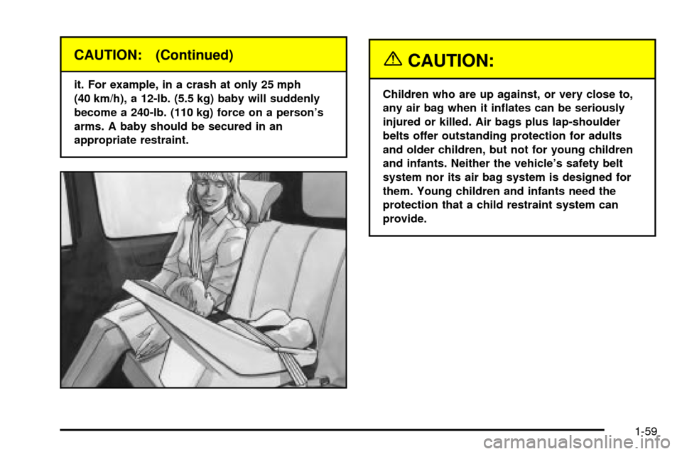 CHEVROLET VENTURE 2003 1.G Repair Manual CAUTION: (Continued)
it. For example, in a crash at only 25 mph
(40 km/h), a 12-lb. (5.5 kg) baby will suddenly
become a 240-lb. (110 kg) force on a persons
arms. A baby should be secured in an
appro CHEVROLET VENTURE 2003 1.G Repair Manual CAUTION: (Continued)
it. For example, in a crash at only 25 mph
(40 km/h), a 12-lb. (5.5 kg) baby will suddenly
become a 240-lb. (110 kg) force on a persons
arms. A baby should be secured in an
appro