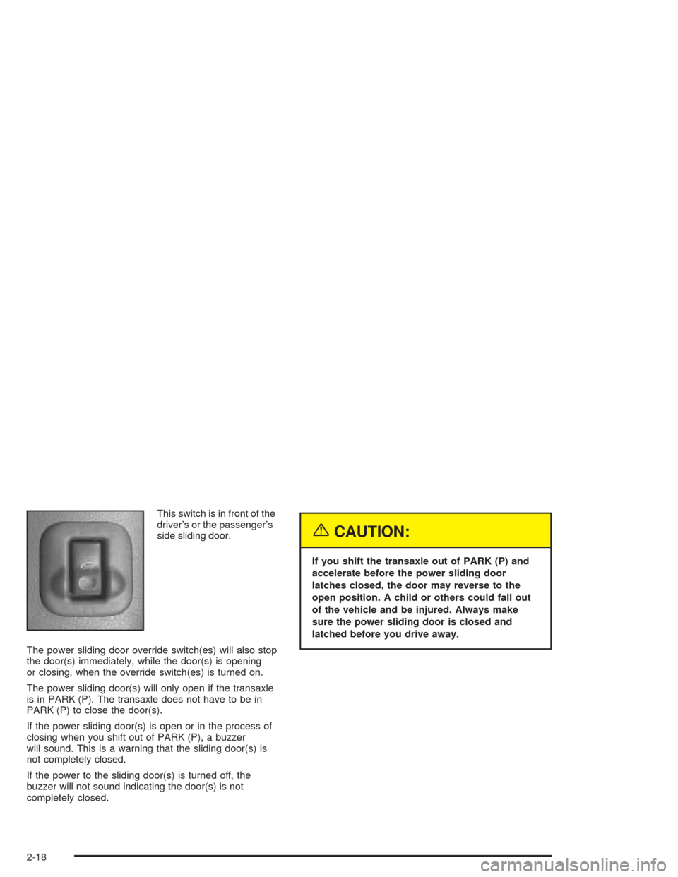 CHEVROLET VENTURE 2004 1.G Owners Manual This switch is in front of the
driver’s or the passenger’s
side sliding door.
The power sliding door override switch(es) will also stop
the door(s) immediately, while the door(s) is opening
or clo CHEVROLET VENTURE 2004 1.G Owners Manual This switch is in front of the
driver’s or the passenger’s
side sliding door.
The power sliding door override switch(es) will also stop
the door(s) immediately, while the door(s) is opening
or clo