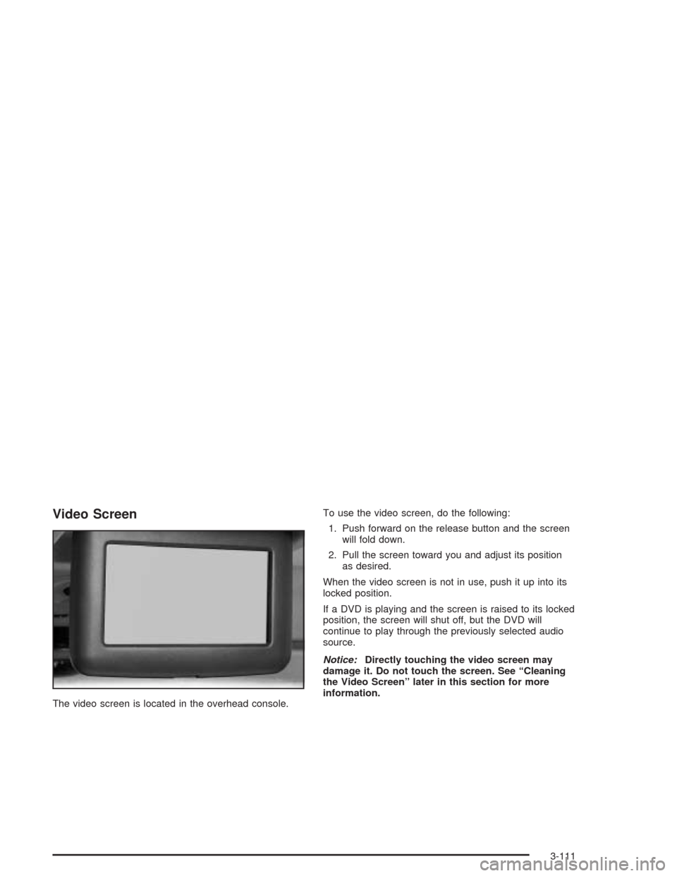CHEVROLET VENTURE 2004 1.G Owners Manual Video Screen
The video screen is located in the overhead console.To use the video screen, do the following:
1. Push forward on the release button and the screen
will fold down.
2. Pull the screen towa CHEVROLET VENTURE 2004 1.G Owners Manual Video Screen
The video screen is located in the overhead console.To use the video screen, do the following:
1. Push forward on the release button and the screen
will fold down.
2. Pull the screen towa