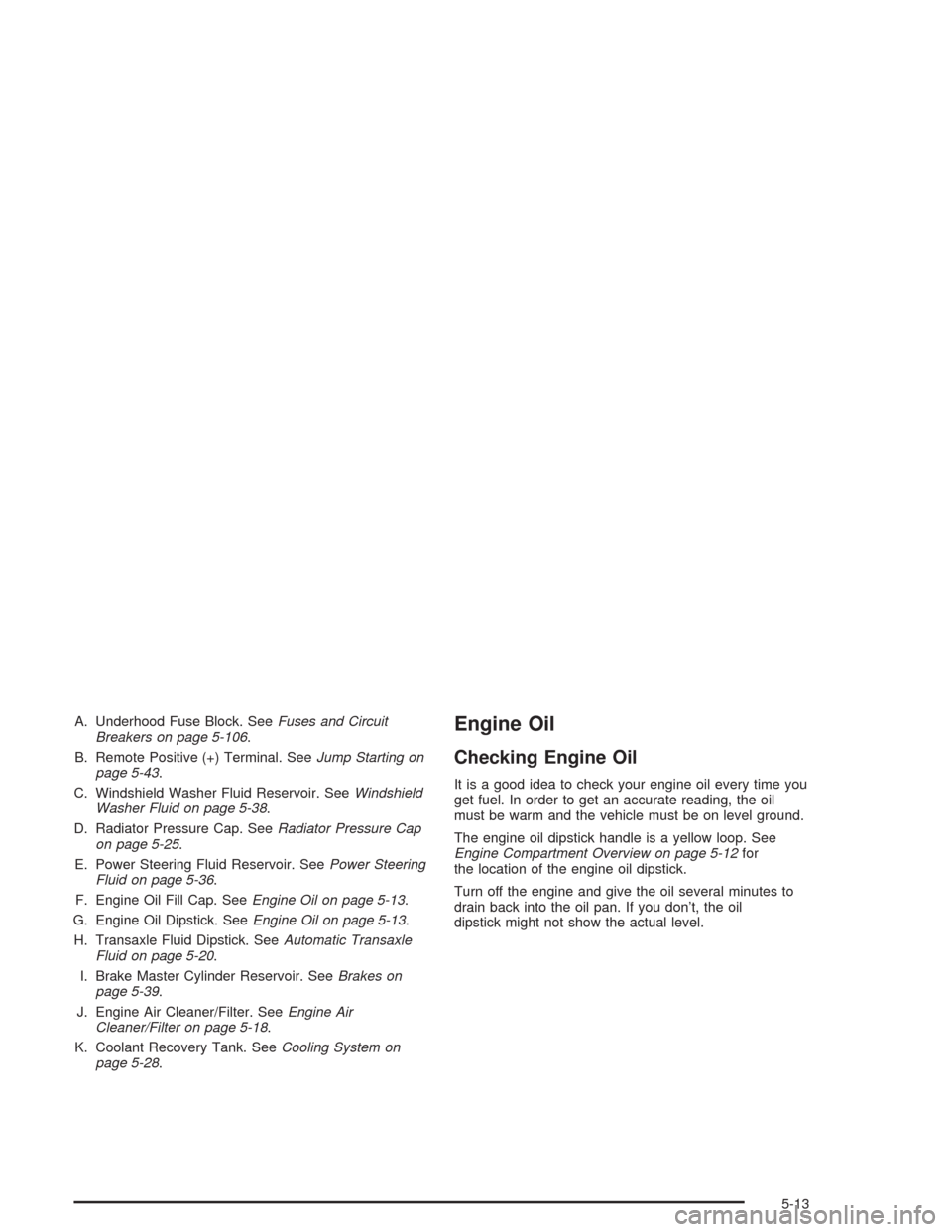 CHEVROLET VENTURE 2004 1.G Owners Manual A. Underhood Fuse Block. SeeFuses and Circuit
Breakers on page 5-106.
B. Remote Positive (+) Terminal. SeeJump Starting on
page 5-43.
C. Windshield Washer Fluid Reservoir. SeeWindshield
Washer Fluid o