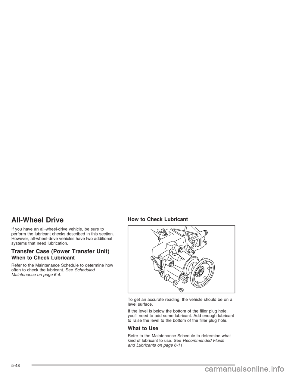 CHEVROLET VENTURE 2004 1.G Owners Manual All-Wheel Drive
If you have an all-wheel-drive vehicle, be sure to
perform the lubricant checks described in this section.
However, all-wheel-drive vehicles have two additional
systems that need lubri