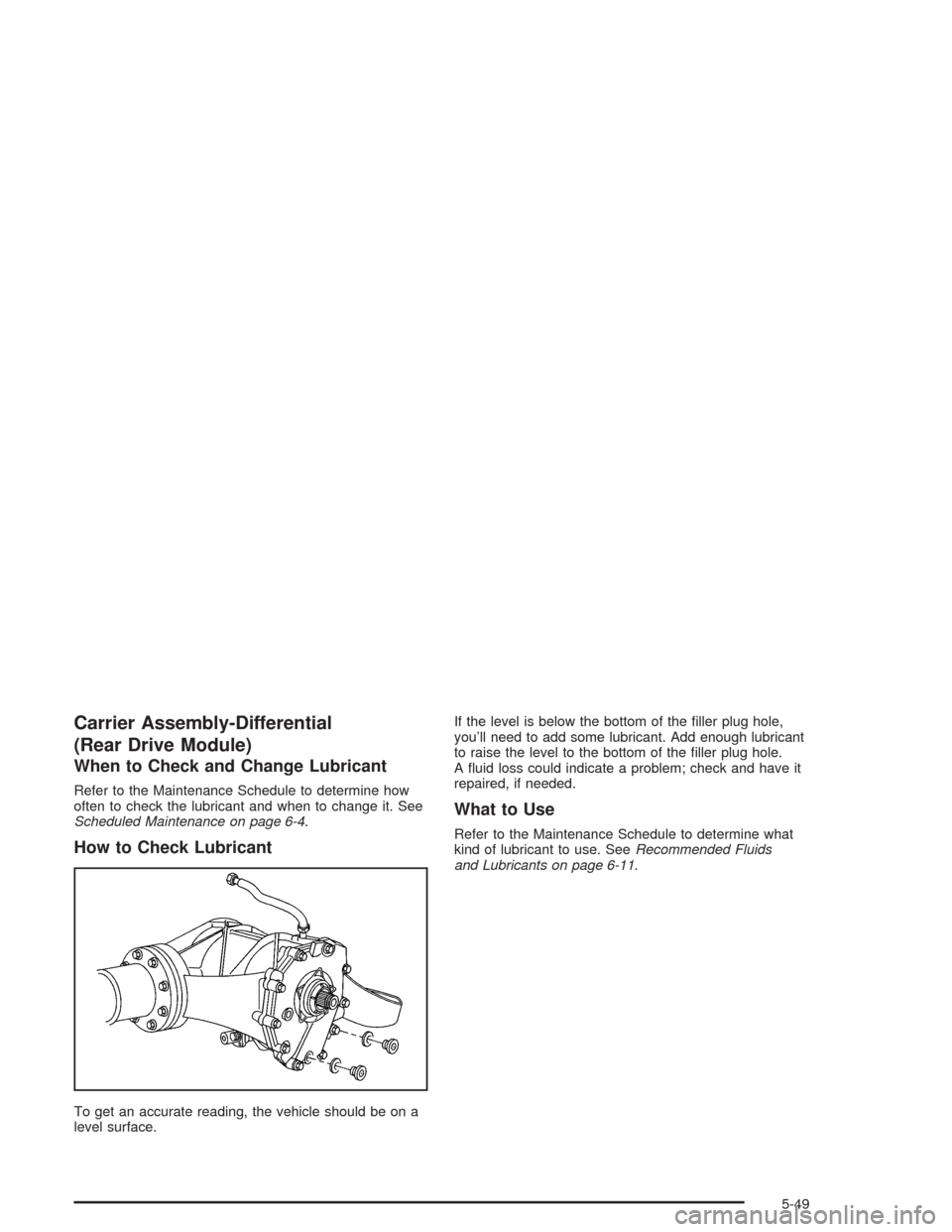 CHEVROLET VENTURE 2004 1.G Owners Manual Carrier Assembly-Differential
(Rear Drive Module)
When to Check and Change Lubricant
Refer to the Maintenance Schedule to determine how
often to check the lubricant and when to change it. See
Schedule