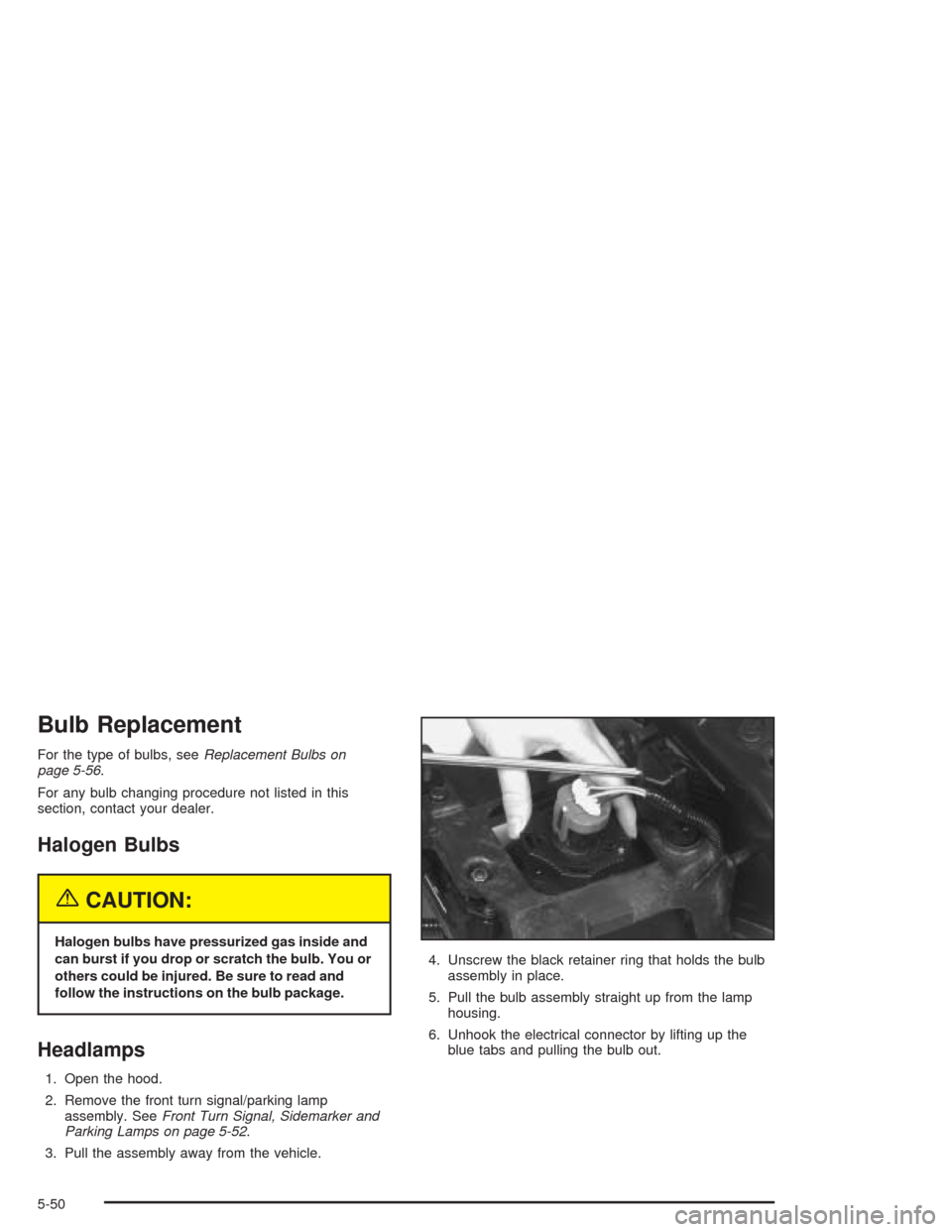 CHEVROLET VENTURE 2004 1.G Owners Manual Bulb Replacement
For the type of bulbs, seeReplacement Bulbs on
page 5-56.
For any bulb changing procedure not listed in this
section, contact your dealer.
Halogen Bulbs
{CAUTION:
Halogen bulbs have p