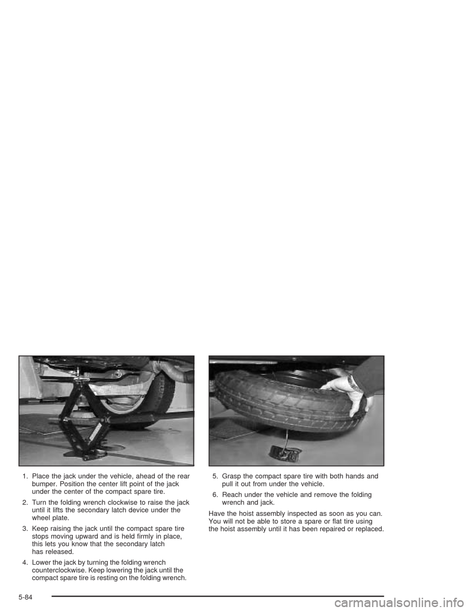 CHEVROLET VENTURE 2004 1.G Owners Manual 1. Place the jack under the vehicle, ahead of the rear
bumper. Position the center lift point of the jack
under the center of the compact spare tire.
2. Turn the folding wrench clockwise to raise the CHEVROLET VENTURE 2004 1.G Owners Manual 1. Place the jack under the vehicle, ahead of the rear
bumper. Position the center lift point of the jack
under the center of the compact spare tire.
2. Turn the folding wrench clockwise to raise the