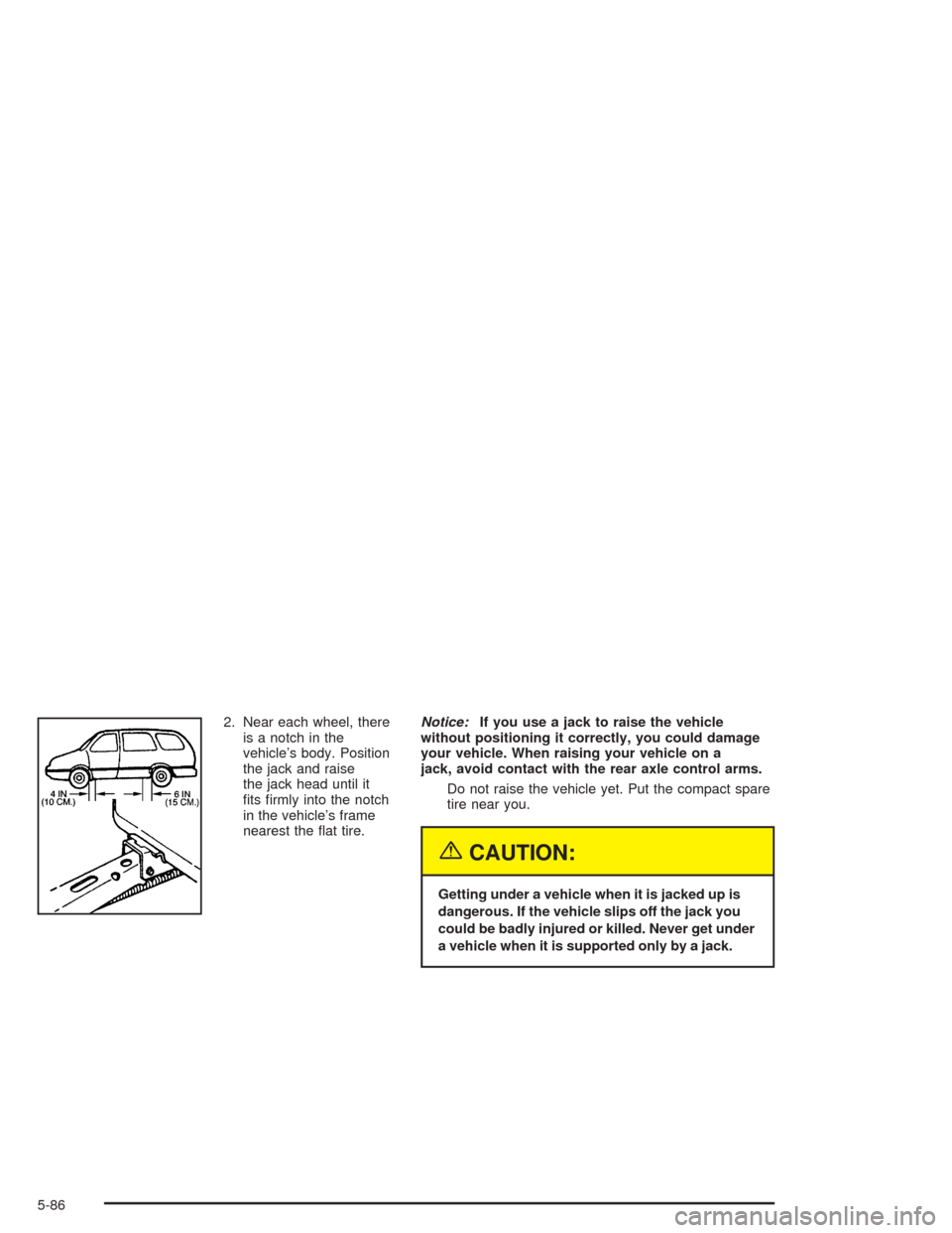 CHEVROLET VENTURE 2004 1.G Owners Manual 2. Near each wheel, there
is a notch in the
vehicle’s body. Position
the jack and raise
the jack head until it
�ts �rmly into the notch
in the vehicle’s frame
nearest the �at tire.Notice:If you us