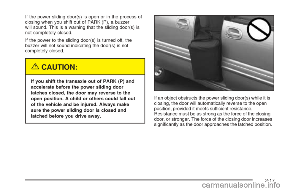 CHEVROLET VENTURE 2005 1.G Owners Manual If the power sliding door(s) is open or in the process of
closing when you shift out of PARK (P), a buzzer
will sound. This is a warning that the sliding door(s) is
not completely closed.
If the power CHEVROLET VENTURE 2005 1.G Owners Manual If the power sliding door(s) is open or in the process of
closing when you shift out of PARK (P), a buzzer
will sound. This is a warning that the sliding door(s) is
not completely closed.
If the power