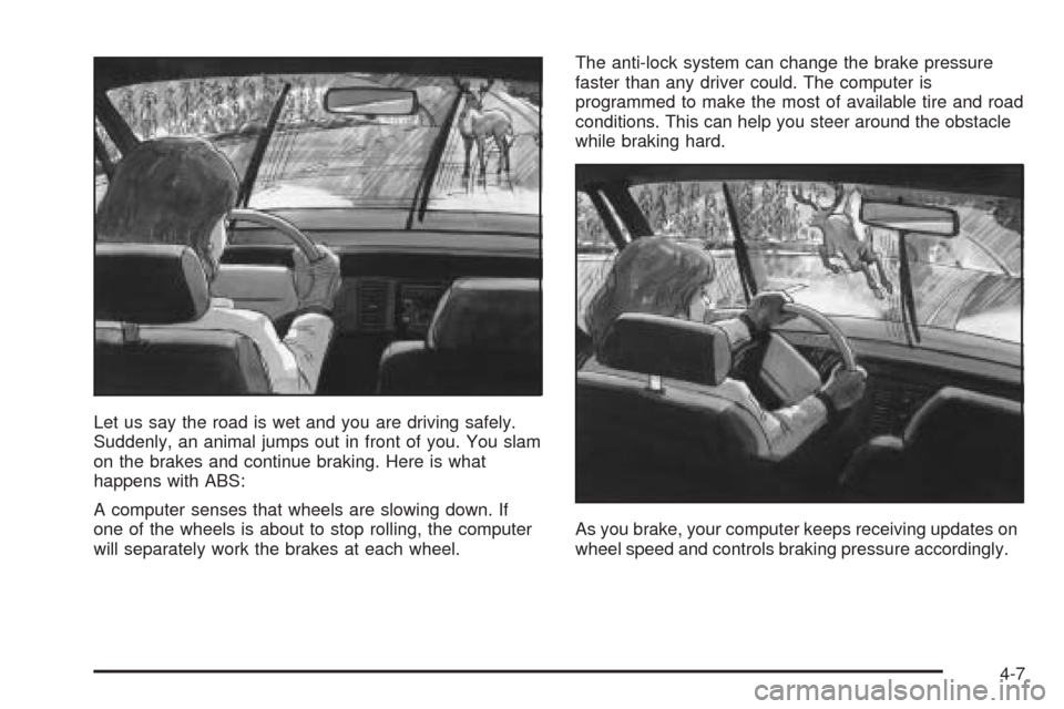 CHEVROLET VENTURE 2005 1.G Owners Manual Let us say the road is wet and you are driving safely.
Suddenly, an animal jumps out in front of you. You slam
on the brakes and continue braking. Here is what
happens with ABS:
A computer senses that
