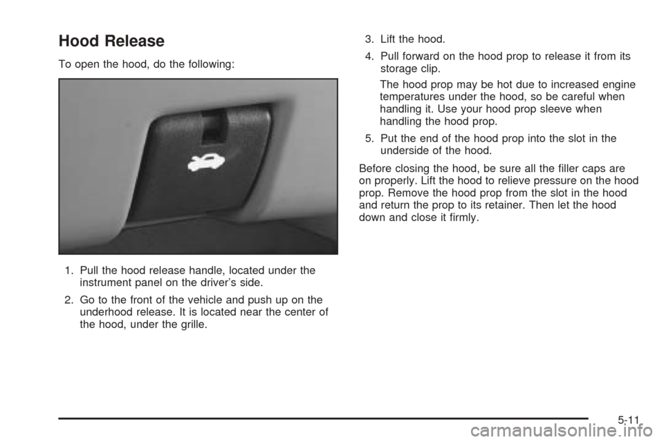 CHEVROLET VENTURE 2005 1.G Owners Manual Hood Release
To open the hood, do the following:
1. Pull the hood release handle, located under the
instrument panel on the driver’s side.
2. Go to the front of the vehicle and push up on the
underh