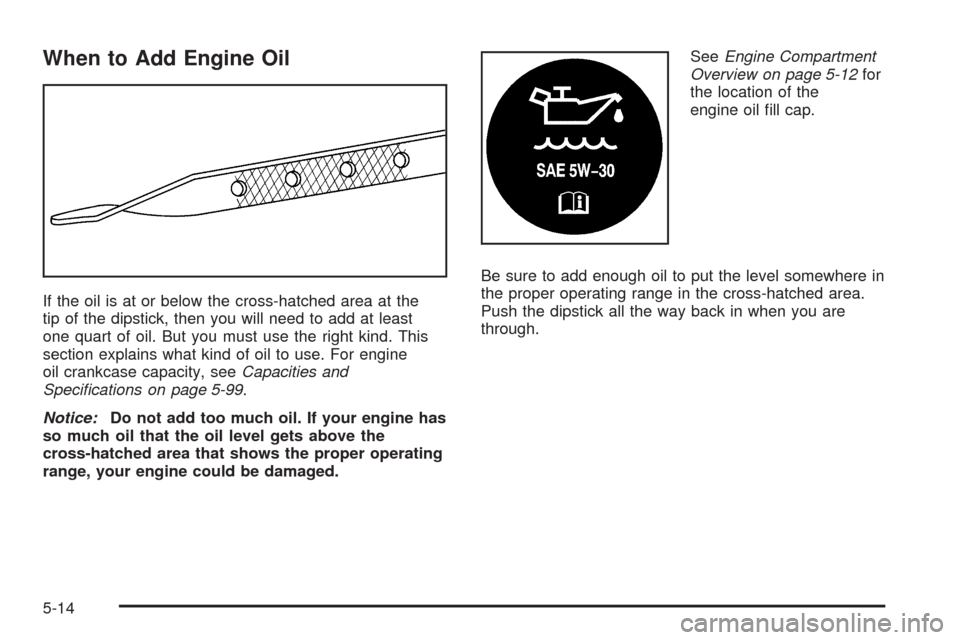 CHEVROLET VENTURE 2005 1.G Owners Manual When to Add Engine Oil
If the oil is at or below the cross-hatched area at the
tip of the dipstick, then you will need to add at least
one quart of oil. But you must use the right kind. This
section e